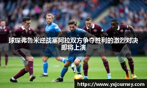 球琛弗鲁米迎战塞阿拉双方争夺胜利的激烈对决即将上演